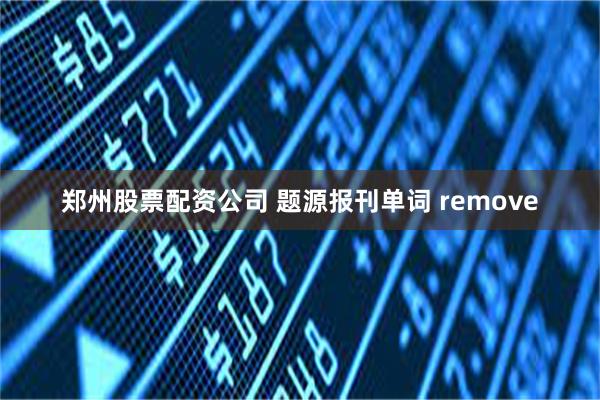 郑州股票配资公司 题源报刊单词 remove