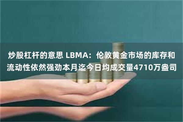 炒股杠杆的意思 LBMA：伦敦黄金市场的库存和流动性依然强劲本月迄今日均成交量4710万盎司