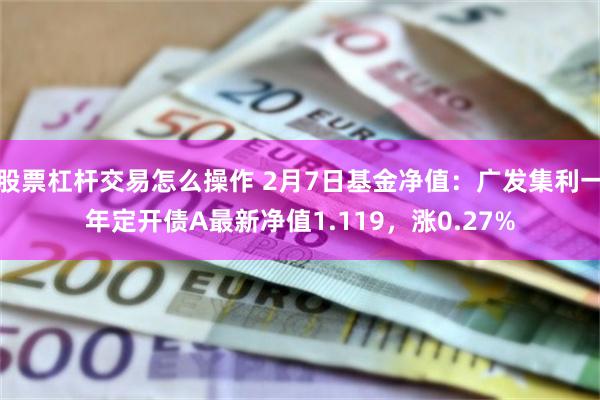 股票杠杆交易怎么操作 2月7日基金净值：广发集利一年定开债A最新净值1.119，涨0.27%