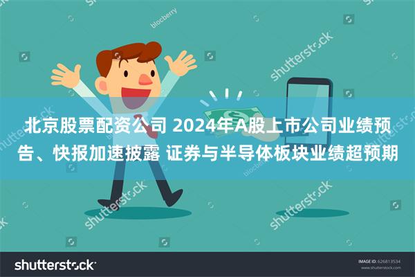 北京股票配资公司 2024年A股上市公司业绩预告、快报加速披露 证券与半导体板块业绩超预期