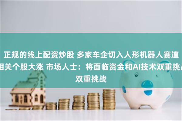 正规的线上配资炒股 多家车企切入人形机器人赛道 相关个股大涨 市场人士：将面临资金和AI技术双重挑战