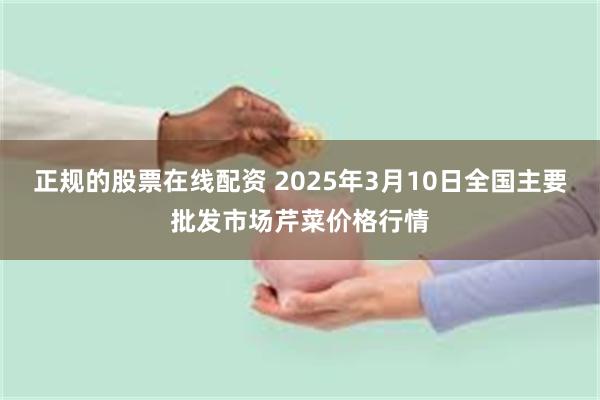 正规的股票在线配资 2025年3月10日全国主要批发市场芹菜价格行情