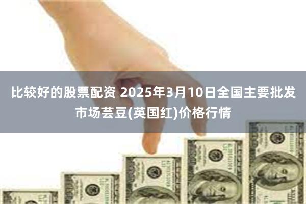 比较好的股票配资 2025年3月10日全国主要批发市场芸豆(英国红)价格行情