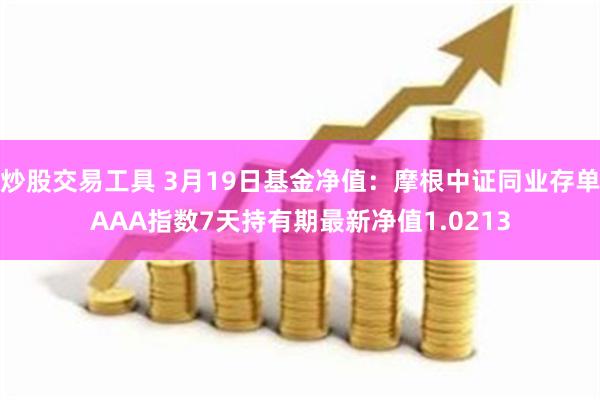 炒股交易工具 3月19日基金净值：摩根中证同业存单AAA指数7天持有期最新净值1.0213