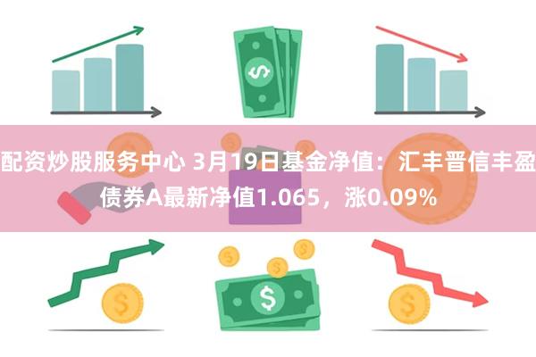 配资炒股服务中心 3月19日基金净值：汇丰晋信丰盈债券A最新净值1.065，涨0.09%