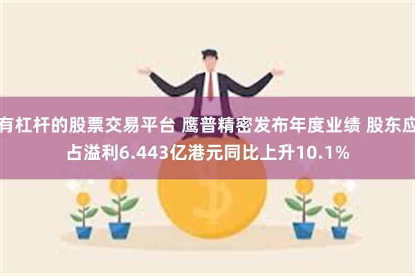 有杠杆的股票交易平台 鹰普精密发布年度业绩 股东应占溢利6.443亿港元同比上升10.1%