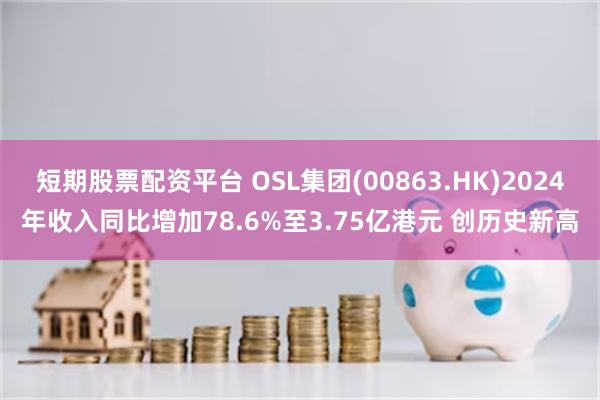 短期股票配资平台 OSL集团(00863.HK)2024年收入同比增加78.6%至3.75亿港元 创历史新高