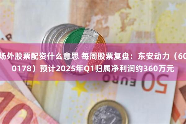 场外股票配资什么意思 每周股票复盘：东安动力（600178）预计2025年Q1归属净利润约360万元