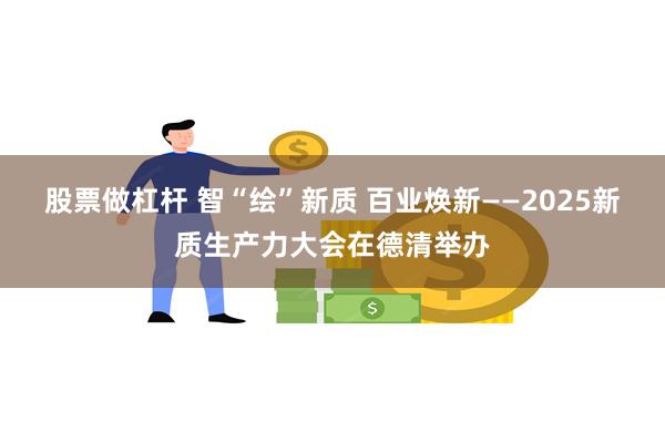 股票做杠杆 智“绘”新质 百业焕新——2025新质生产力大会在德清举办