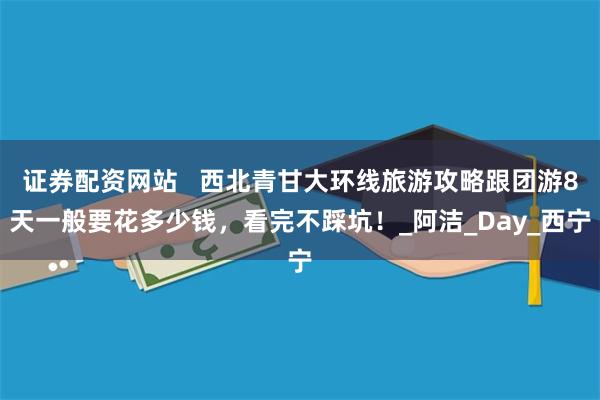证券配资网站   西北青甘大环线旅游攻略跟团游8天一般要花多少钱，看完不踩坑！_阿洁_Day_西宁