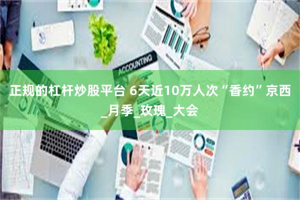 正规的杠杆炒股平台 6天近10万人次“香约”京西_月季_玫瑰_大会