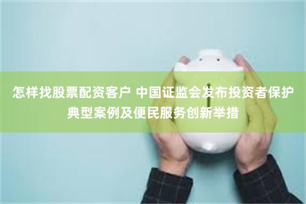 怎样找股票配资客户 中国证监会发布投资者保护典型案例及便民服务创新举措