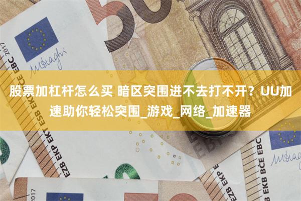 股票加杠杆怎么买 暗区突围进不去打不开？UU加速助你轻松突围_游戏_网络_加速器