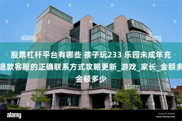 股票杠杆平台有哪些 孩子玩233 乐园未成年充值退款客服的正确联系方式攻略更新_游戏_家长_金额多少