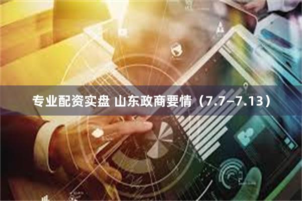 专业配资实盘 山东政商要情（7.7—7.13）