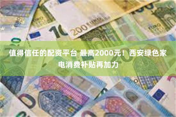 值得信任的配资平台 最高2000元！西安绿色家电消费补贴再加力