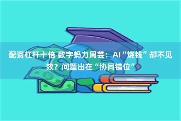 配资杠杆十倍 数字蚂力周芸：AI“烧钱”却不见效？问题出在“协同错位”