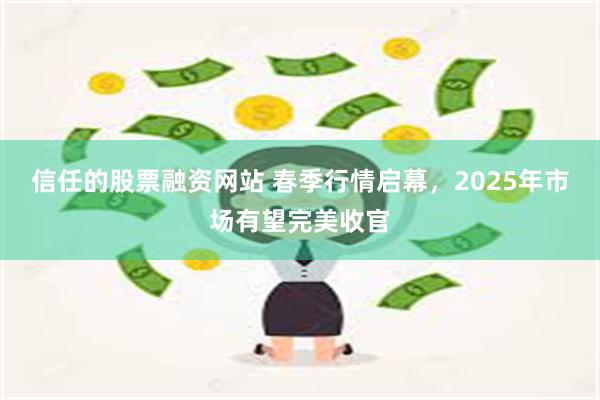 信任的股票融资网站 春季行情启幕,2025年市场有望完美收官