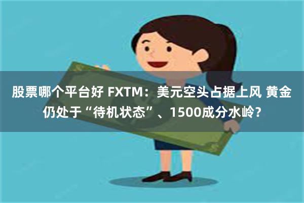 股票哪个平台好 FXTM:美元空头占据上风 黄金仍处于“待机状态”、1500成分水岭?